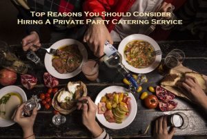 Top Reasons You Should Consider Hiring A Private Party Catering Service