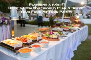 Planning a party? Here’s How You Should Plan & Serve Your Food At Your Party!
